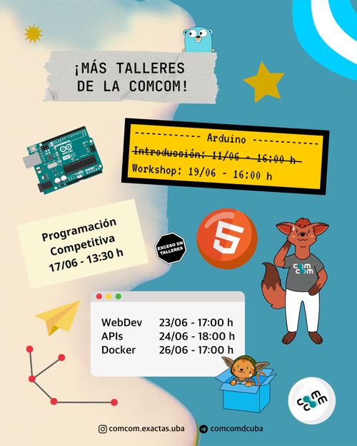 ¡MÁS TALLERES DE LA COMCOM!

Arduino:
- Introducción: 11/06 - 16:00 h
- Workshop: 19/06 - 16:00 h
Programación Competitiva: 17/06 - 13:30 h
WebDev: 23/06 - 17:00 h
APIs: 24/06 - 18:00h
Docker: 26/06 - 17:00 h